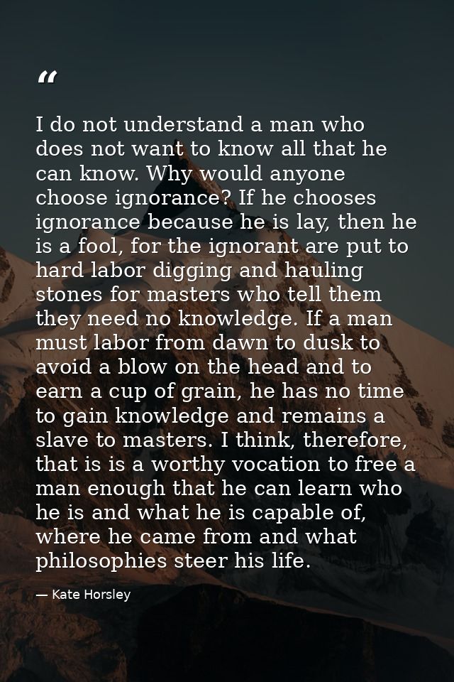 I do not understand a man who does not want to know all that he can know. Why would anyone choose ignorance? If he choos — Kate Horsley