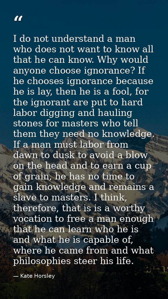 I do not understand a man who does not want to know all that he can know. Why would anyone choose ignorance? If he choos — Kate Horsley