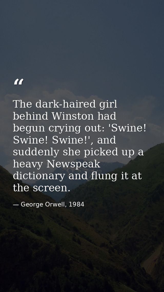 The dark-haired girl behind Winston had begun crying out: 'Swine! Swine! Swine!', and suddenly she picked up a heavy New — George Orwell, 1984