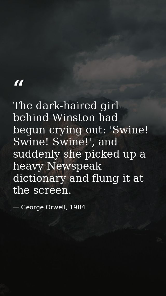 The dark-haired girl behind Winston had begun crying out: 'Swine! Swine! Swine!', and suddenly she picked up a heavy New — George Orwell, 1984