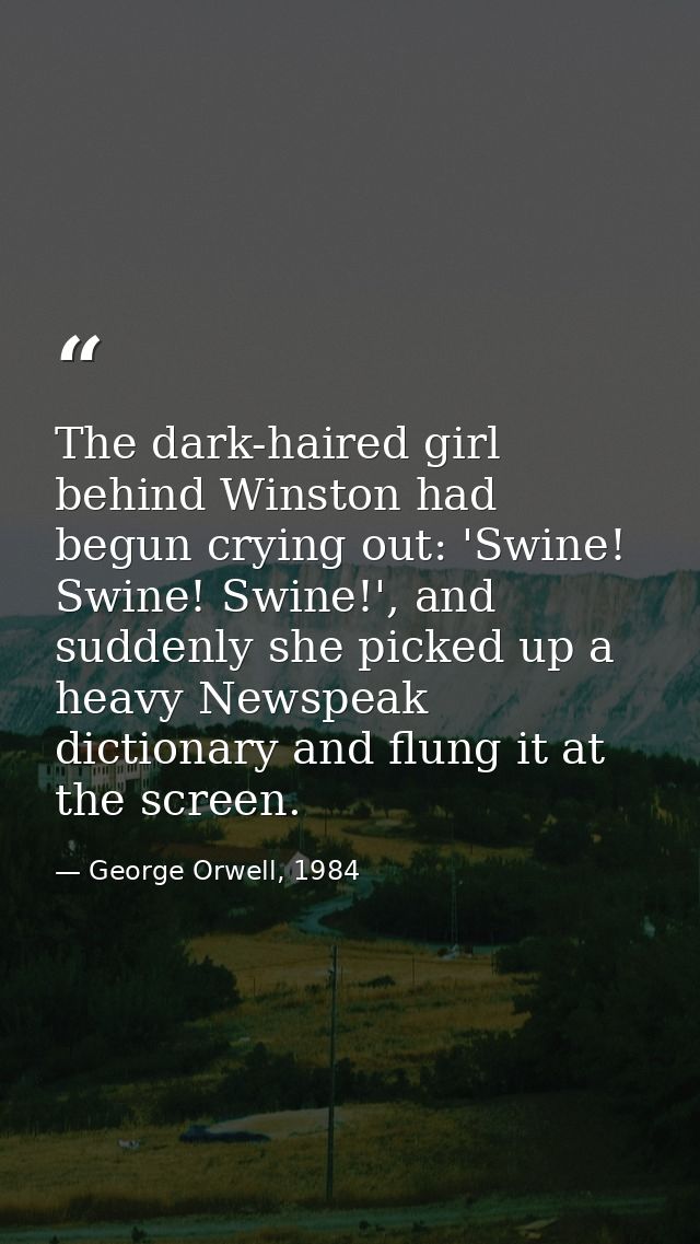 The dark-haired girl behind Winston had begun crying out: 'Swine! Swine! Swine!', and suddenly she picked up a heavy New — George Orwell, 1984