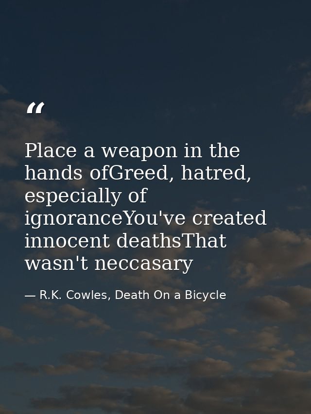 Place a weapon in the hands ofGreed, hatred, especially of ignoranceYou've created innocent deathsThat wasn't neccasary — R.K. Cowles, Death On a Bicycle