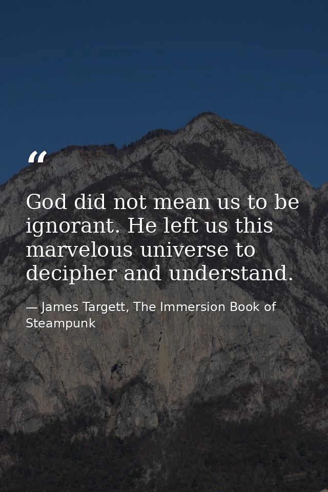 God did not mean us to be ignorant. He left us this marvelous universe to decipher and understand. — James Targett, The Immersion Book of Steampunk