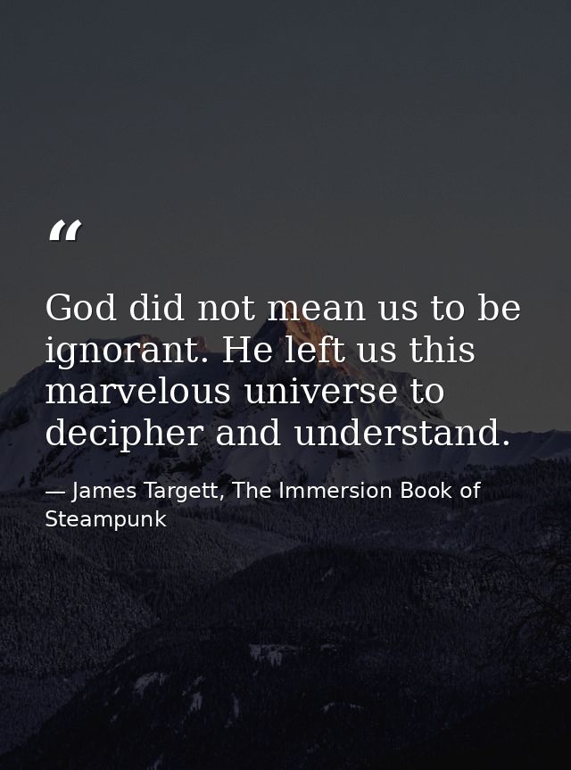 God did not mean us to be ignorant. He left us this marvelous universe to decipher and understand. — James Targett, The Immersion Book of Steampunk