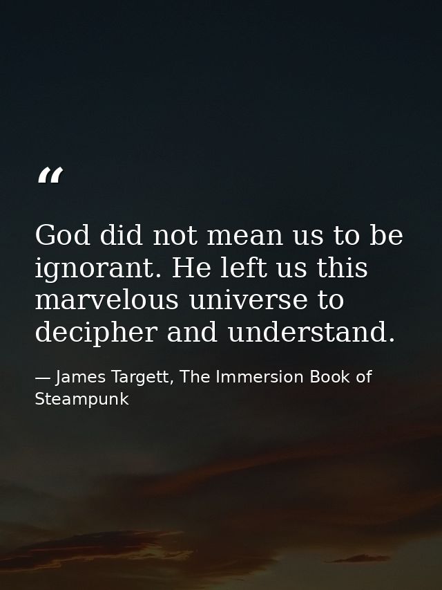 God did not mean us to be ignorant. He left us this marvelous universe to decipher and understand. — James Targett, The Immersion Book of Steampunk