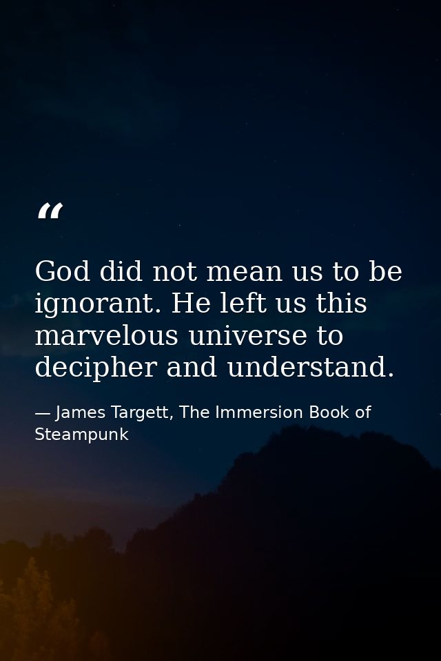 God did not mean us to be ignorant. He left us this marvelous universe to decipher and understand. — James Targett, The Immersion Book of Steampunk