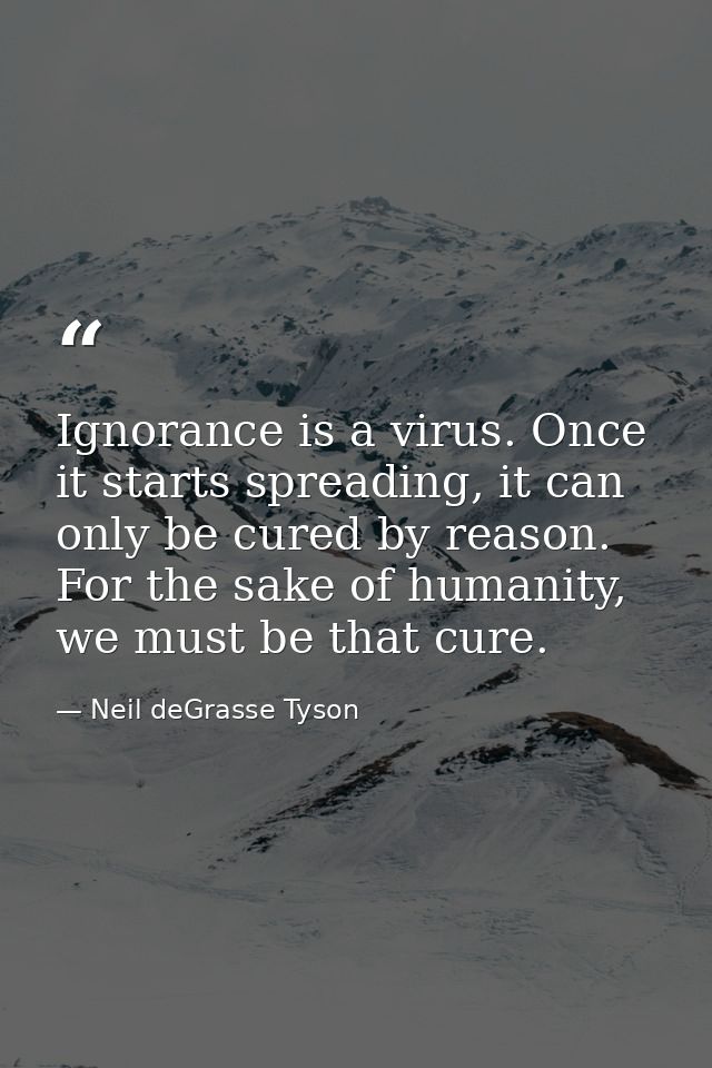 Ignorance is a virus. Once it starts spreading, it can only be cured by reason. For the sake of humanity, we must be tha — Neil deGrasse Tyson