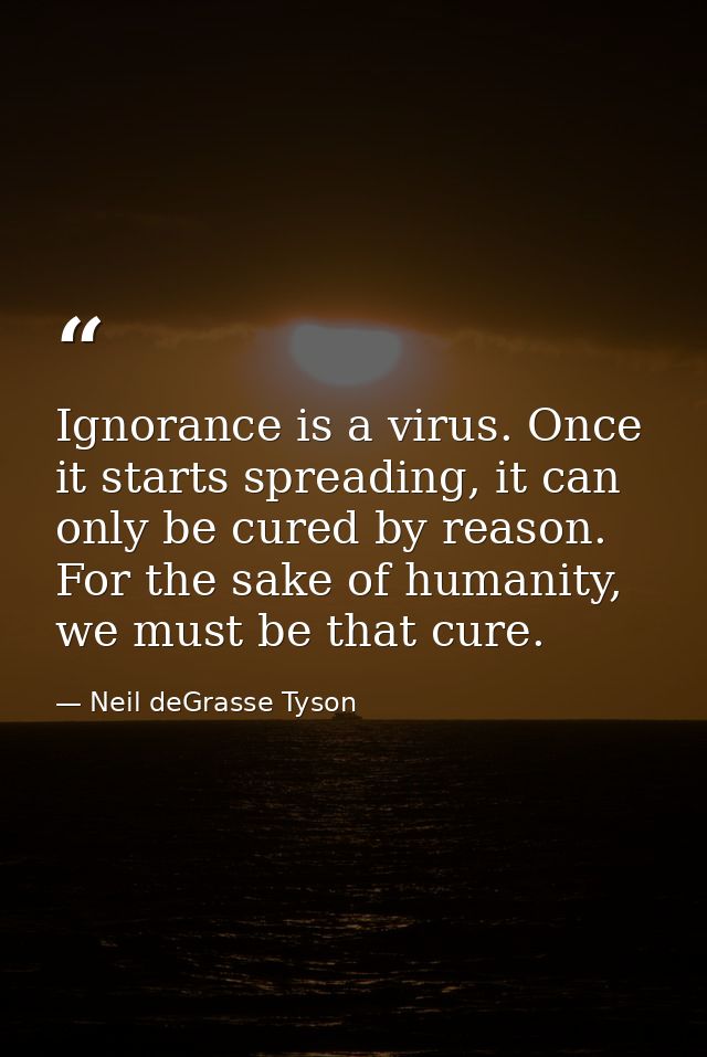 Ignorance is a virus. Once it starts spreading, it can only be cured by reason. For the sake of humanity, we must be tha — Neil deGrasse Tyson