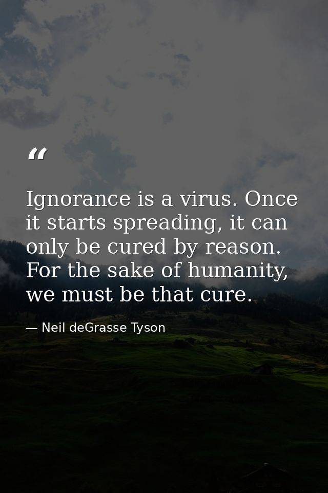 Ignorance is a virus. Once it starts spreading, it can only be cured by reason. For the sake of humanity, we must be tha — Neil deGrasse Tyson