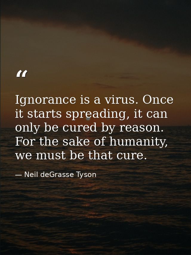 Ignorance is a virus. Once it starts spreading, it can only be cured by reason. For the sake of humanity, we must be tha — Neil deGrasse Tyson