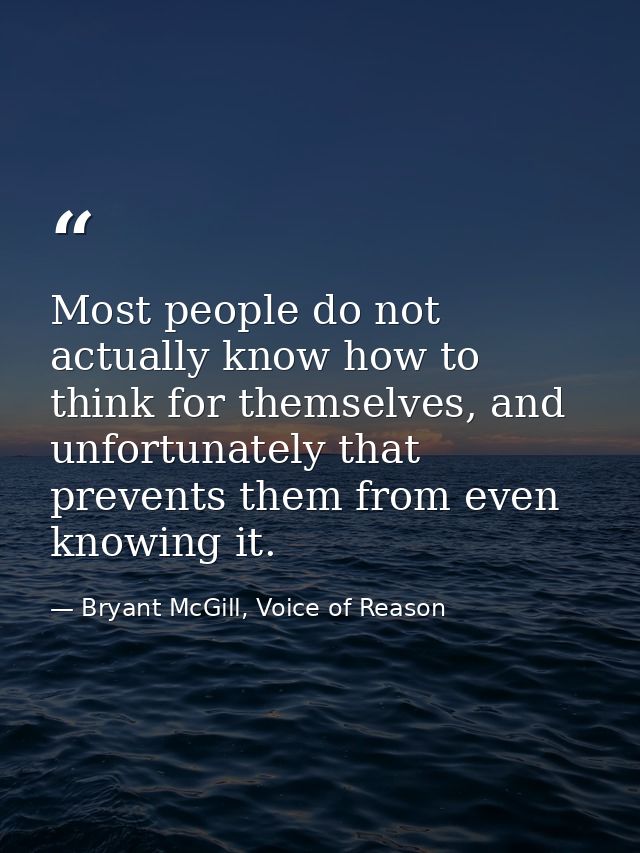 Most people do not actually know how to think for themselves, and unfortunately that prevents them from even knowing it. — Bryant McGill, Voice of Reason