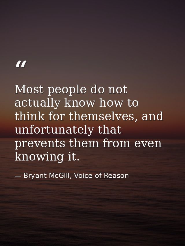 Most people do not actually know how to think for themselves, and unfortunately that prevents them from even knowing it. — Bryant McGill, Voice of Reason