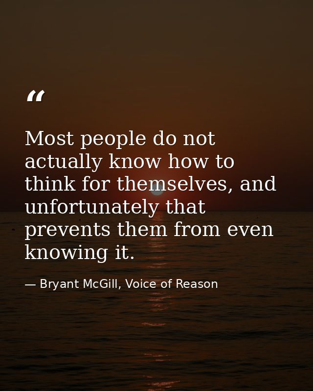 Most people do not actually know how to think for themselves, and unfortunately that prevents them from even knowing it. — Bryant McGill, Voice of Reason