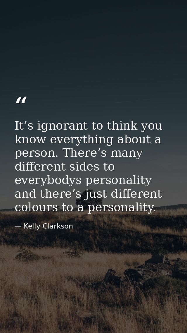 It’s ignorant to think you know everything about a person. There’s many different sides to everybodys personality and th — Kelly Clarkson