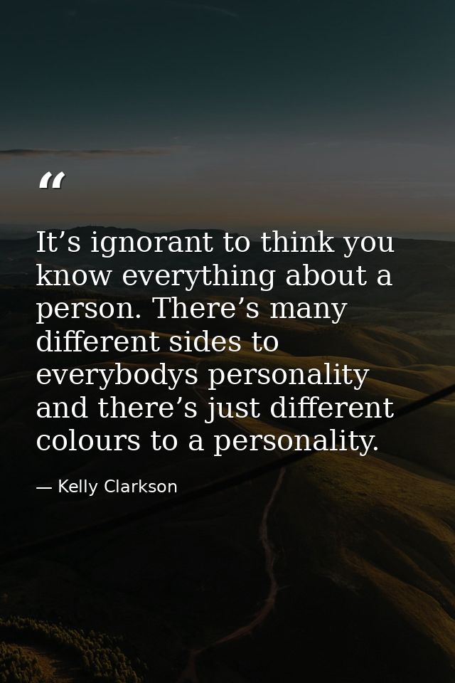 It’s ignorant to think you know everything about a person. There’s many different sides to everybodys personality and th — Kelly Clarkson