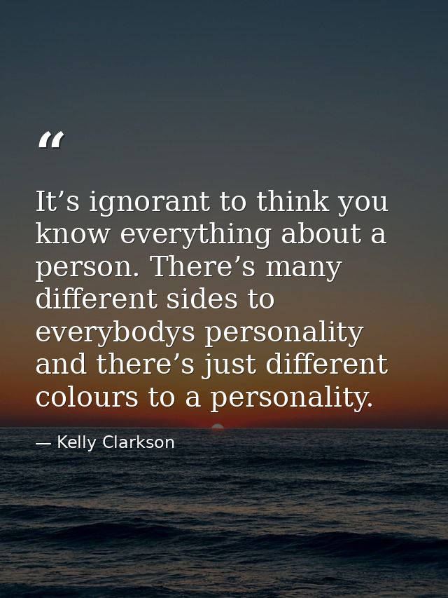It’s ignorant to think you know everything about a person. There’s many different sides to everybodys personality and th — Kelly Clarkson