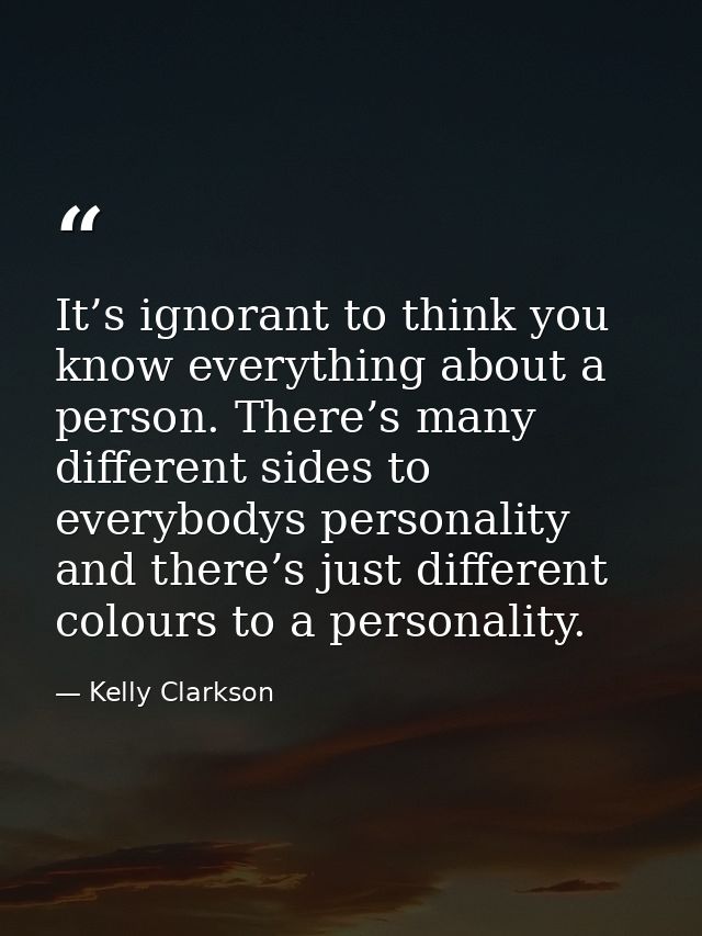 It’s ignorant to think you know everything about a person. There’s many different sides to everybodys personality and th — Kelly Clarkson