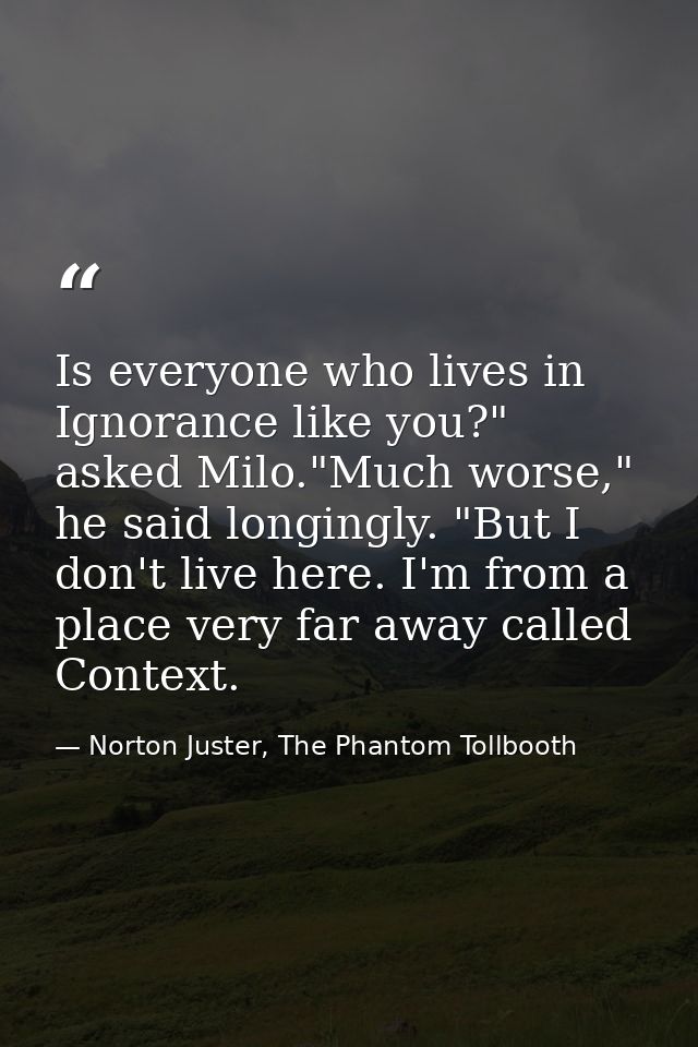 Is everyone who lives in Ignorance like you?" asked Milo."Much worse," he said longingly. "But I don't live here. I'm fr — Norton Juster, The Phantom Tollbooth