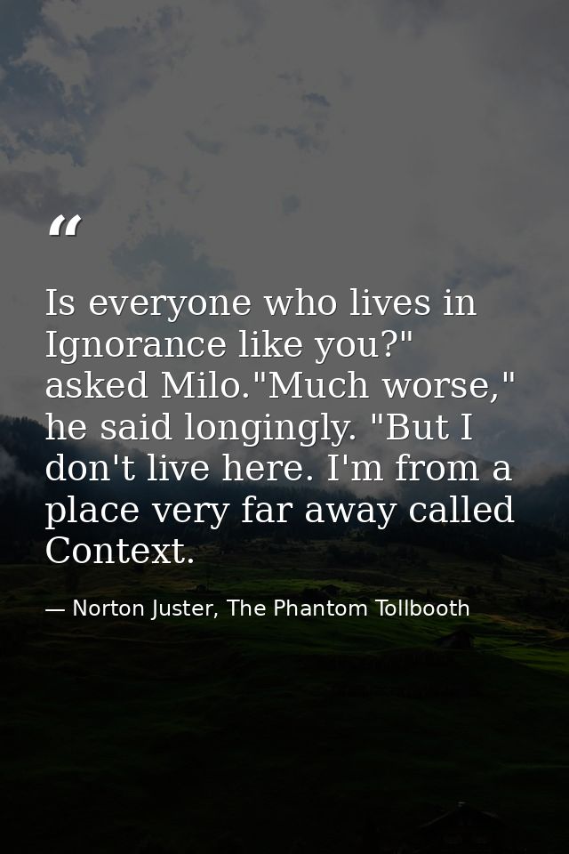 Is everyone who lives in Ignorance like you?" asked Milo."Much worse," he said longingly. "But I don't live here. I'm fr — Norton Juster, The Phantom Tollbooth