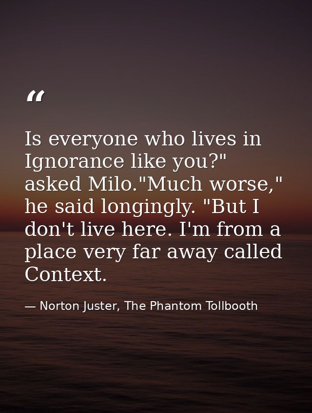 Is everyone who lives in Ignorance like you?" asked Milo."Much worse," he said longingly. "But I don't live here. I'm fr — Norton Juster, The Phantom Tollbooth