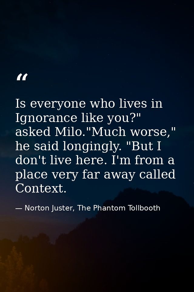 Is everyone who lives in Ignorance like you?" asked Milo."Much worse," he said longingly. "But I don't live here. I'm fr — Norton Juster, The Phantom Tollbooth