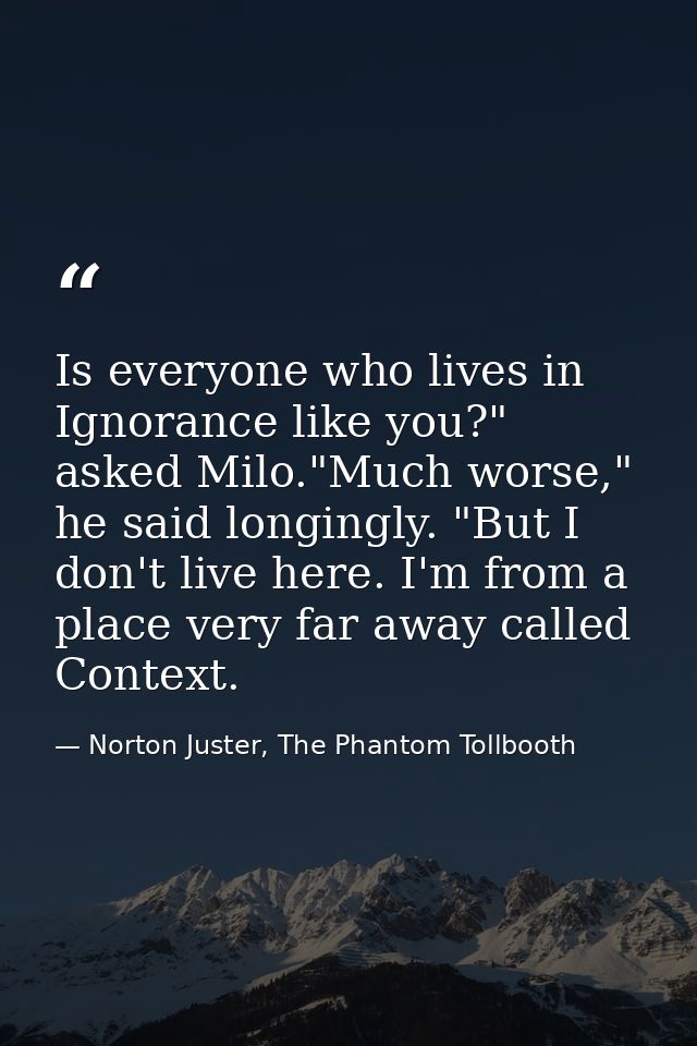Is everyone who lives in Ignorance like you?" asked Milo."Much worse," he said longingly. "But I don't live here. I'm fr — Norton Juster, The Phantom Tollbooth