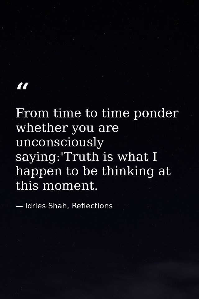 From time to time ponder whether you are unconsciously saying:'Truth is what I happen to be thinking at this moment. — Idries Shah, Reflections