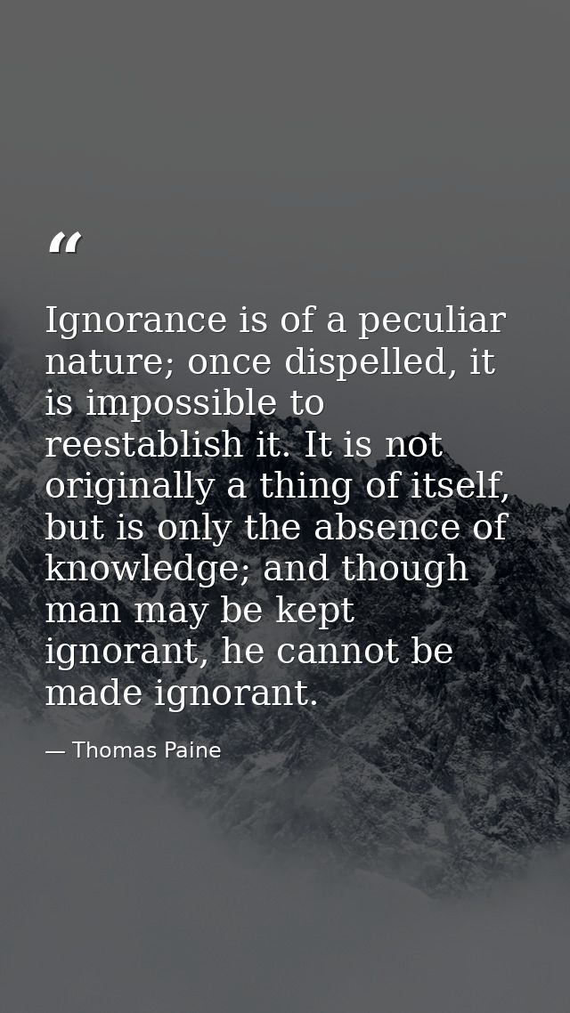 Ignorance is of a peculiar nature; once dispelled, it is impossible to reestablish it. It is not originally a thing of i — Thomas Paine
