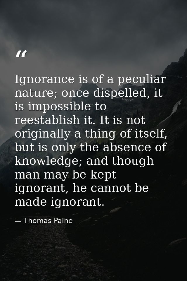 Ignorance is of a peculiar nature; once dispelled, it is impossible to reestablish it. It is not originally a thing of i — Thomas Paine
