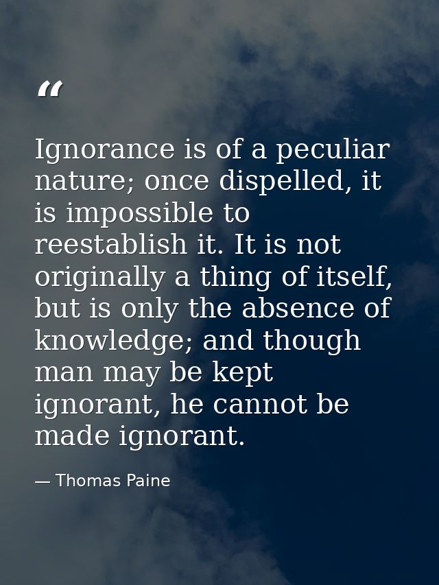 Ignorance is of a peculiar nature; once dispelled, it is impossible to reestablish it. It is not originally a thing of i — Thomas Paine