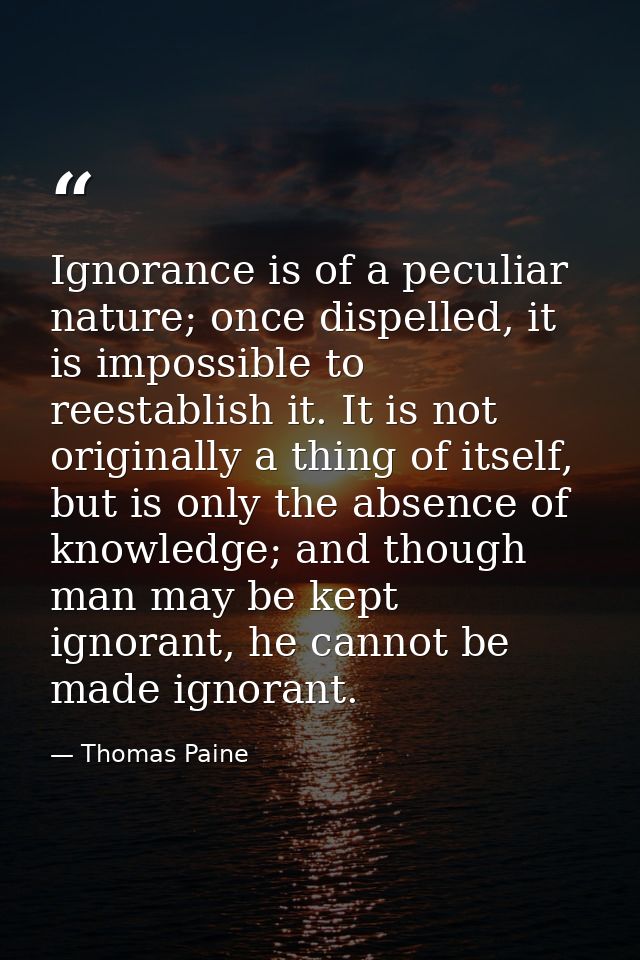 Ignorance is of a peculiar nature; once dispelled, it is impossible to reestablish it. It is not originally a thing of i — Thomas Paine