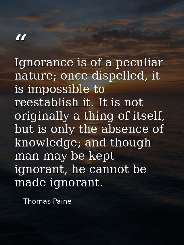 Ignorance is of a peculiar nature; once dispelled, it is impossible to reestablish it. It is not originally a thing of i — Thomas Paine