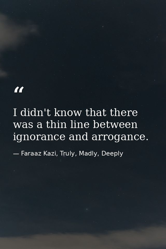I didn't know that there was a thin line between ignorance and arrogance. — Faraaz Kazi, Truly, Madly, Deeply