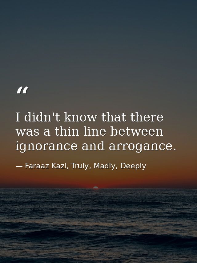 I didn't know that there was a thin line between ignorance and arrogance. — Faraaz Kazi, Truly, Madly, Deeply