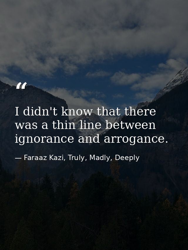 I didn't know that there was a thin line between ignorance and arrogance. — Faraaz Kazi, Truly, Madly, Deeply