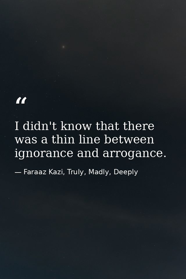 I didn't know that there was a thin line between ignorance and arrogance. — Faraaz Kazi, Truly, Madly, Deeply