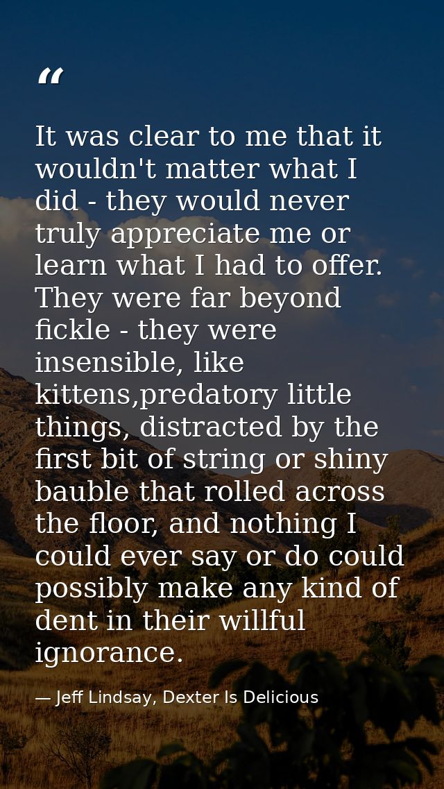It was clear to me that it wouldn't matter what I did - they would never truly appreciate me or learn what I had to offe — Jeff Lindsay, Dexter Is Delicious