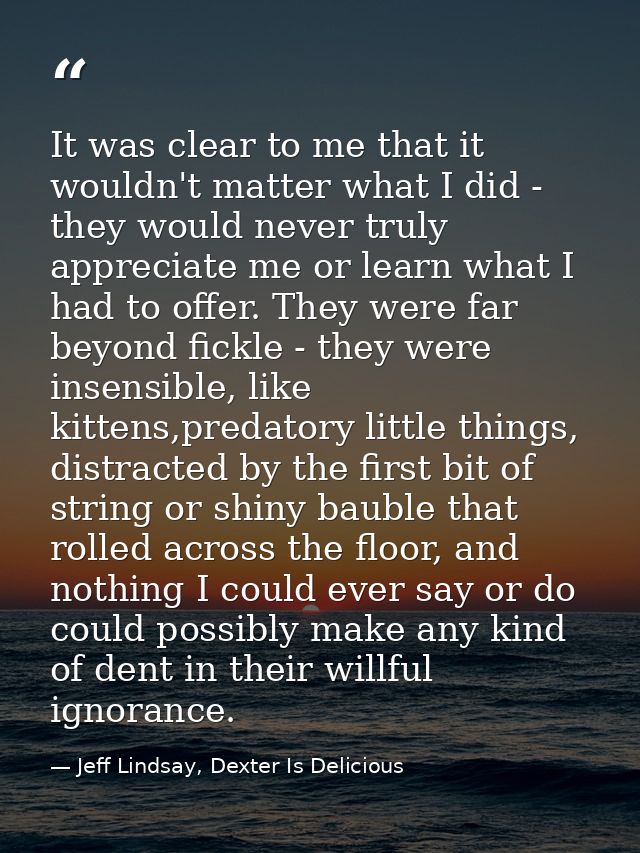 It was clear to me that it wouldn't matter what I did - they would never truly appreciate me or learn what I had to offe — Jeff Lindsay, Dexter Is Delicious