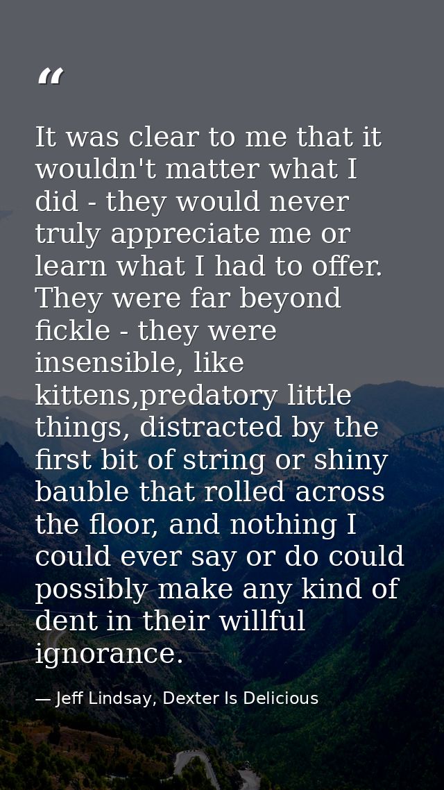 It was clear to me that it wouldn't matter what I did - they would never truly appreciate me or learn what I had to offe — Jeff Lindsay, Dexter Is Delicious