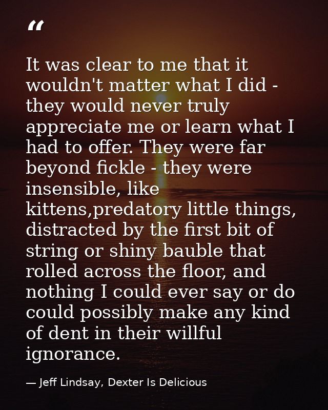 It was clear to me that it wouldn't matter what I did - they would never truly appreciate me or learn what I had to offe — Jeff Lindsay, Dexter Is Delicious