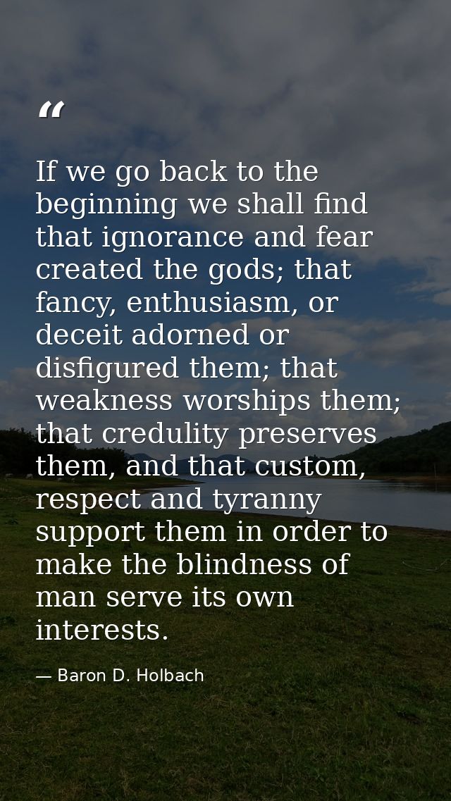 If we go back to the beginning we shall find that ignorance and fear created the gods; that fancy, enthusiasm, or deceit — Baron D. Holbach