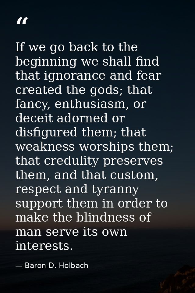 If we go back to the beginning we shall find that ignorance and fear created the gods; that fancy, enthusiasm, or deceit — Baron D. Holbach