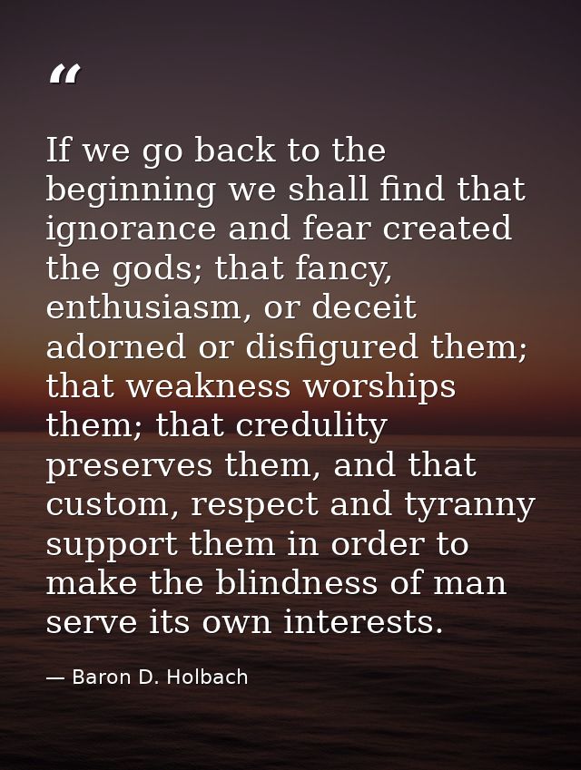 If we go back to the beginning we shall find that ignorance and fear created the gods; that fancy, enthusiasm, or deceit — Baron D. Holbach