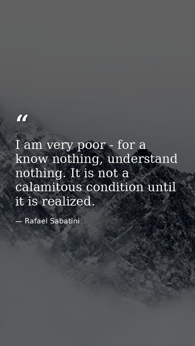 I am very poor - for a know nothing, understand nothing. It is not a calamitous condition until it is realized. — Rafael Sabatini