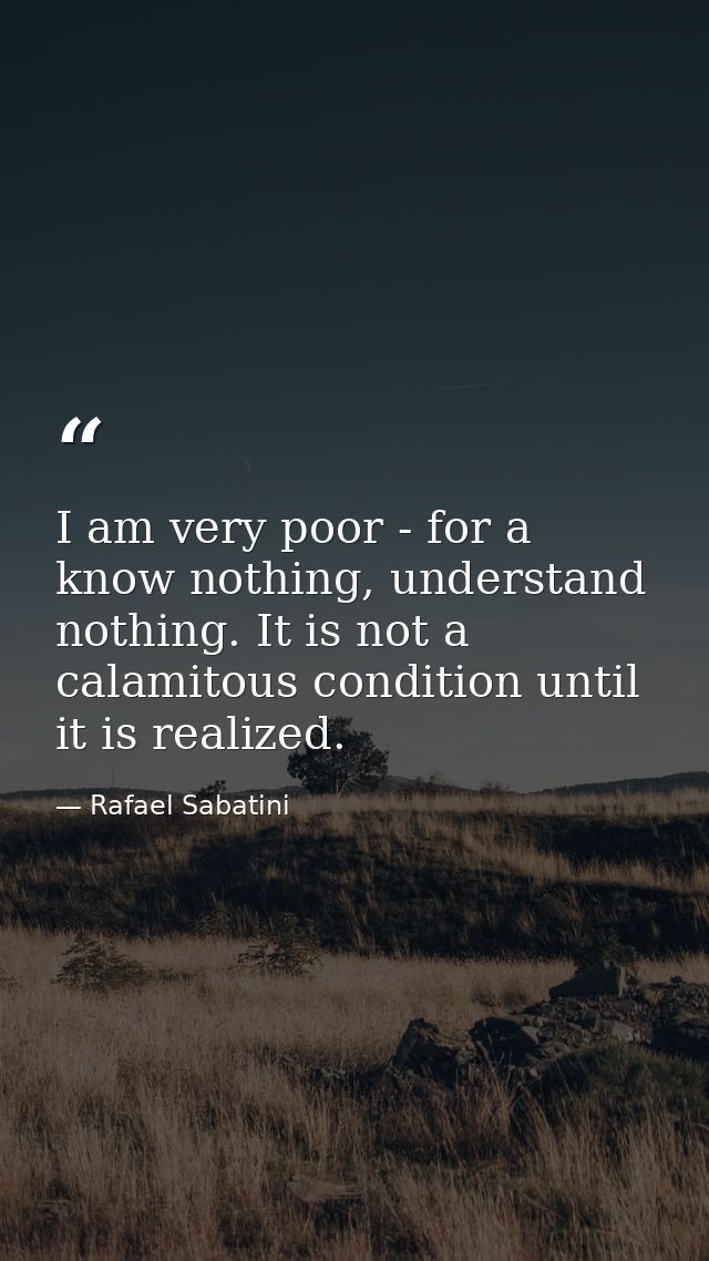 I am very poor - for a know nothing, understand nothing. It is not a calamitous condition until it is realized. — Rafael Sabatini
