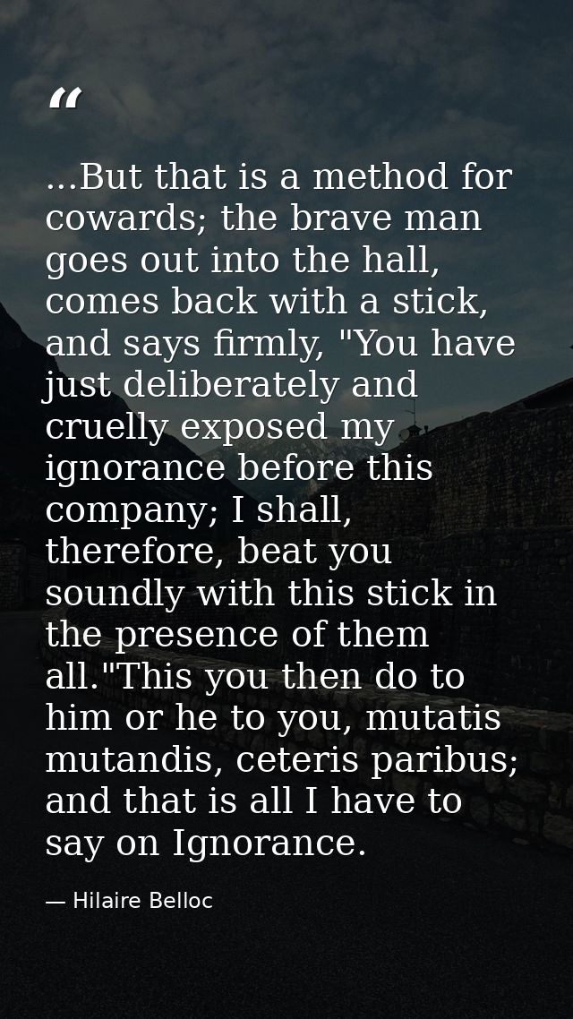 ...But that is a method for cowards; the brave man goes out into the hall, comes back with a stick, and says firmly, "Yo — Hilaire Belloc