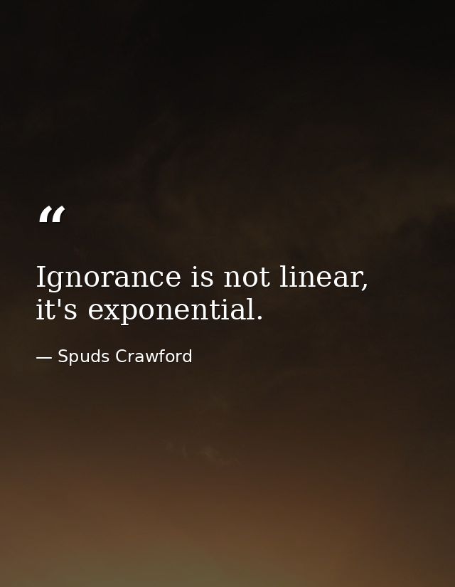 Ignorance is not linear, it's exponential. — Spuds Crawford