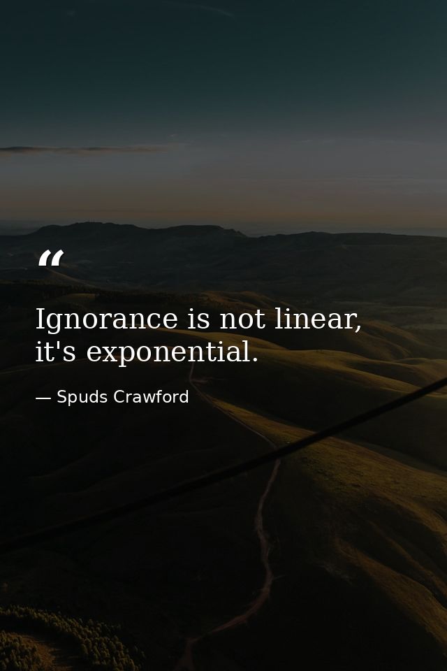 Ignorance is not linear, it's exponential. — Spuds Crawford