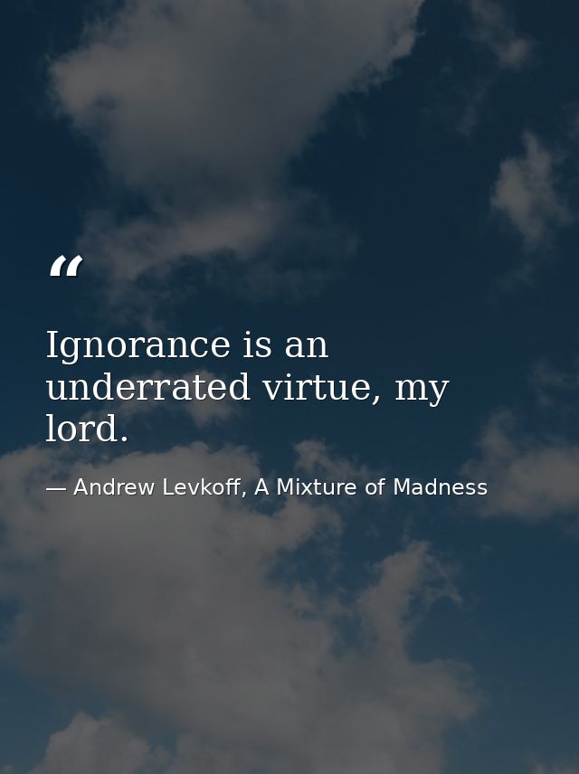 Ignorance is an underrated virtue, my lord. — Andrew Levkoff, A Mixture of Madness