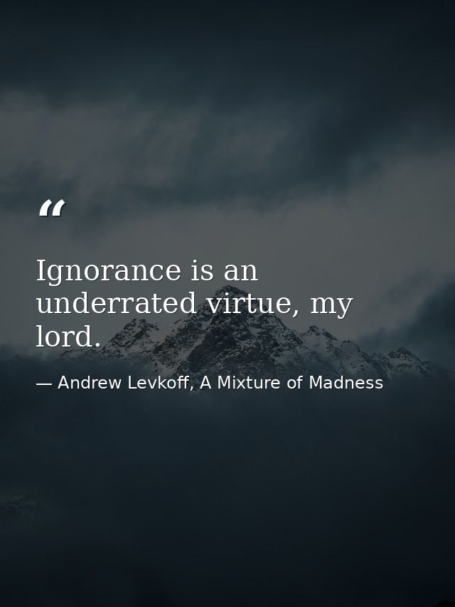 Ignorance is an underrated virtue, my lord. — Andrew Levkoff, A Mixture of Madness